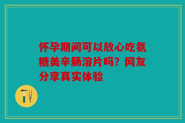 怀孕期间可以放心吃氨糖美辛肠溶片吗？网友分享真实体验