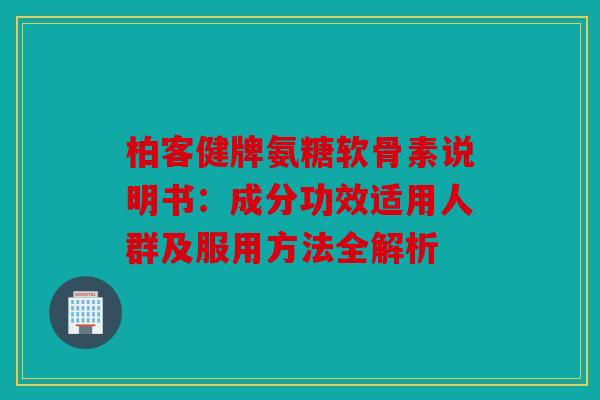 柏客健牌氨糖软骨素说明书：成分功效适用人群及服用方法全解析