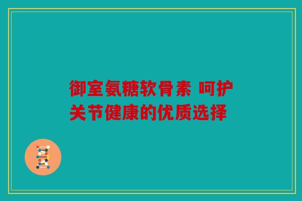 御室氨糖软骨素 呵护关节健康的优质选择