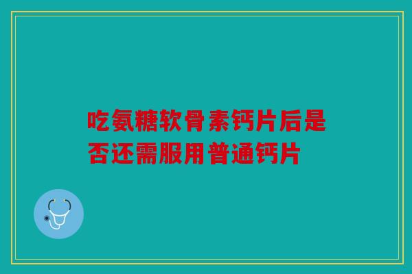 吃氨糖软骨素钙片后是否还需服用普通钙片