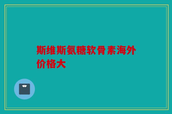 斯维斯氨糖软骨素海外价格大