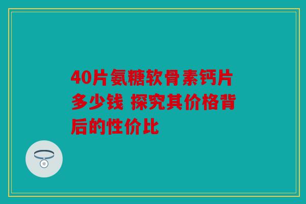 40片氨糖软骨素钙片多少钱 探究其价格背后的性价比