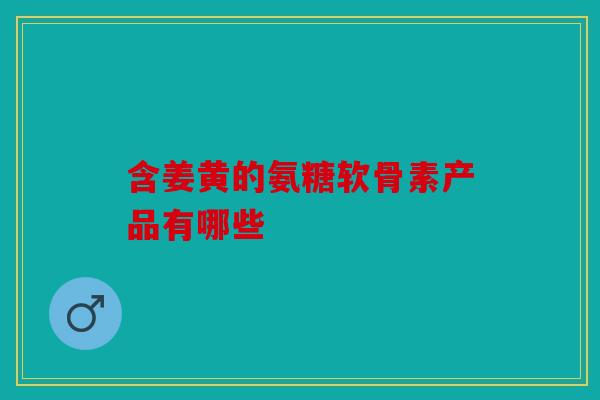 含姜黄的氨糖软骨素产品有哪些