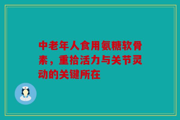 中老年人食用氨糖软骨素，重拾活力与关节灵动的关键所在