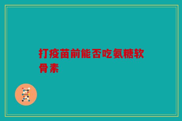 打疫苗前能否吃氨糖软骨素