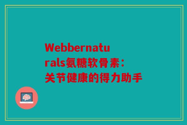 Webbernaturals氨糖软骨素：关节健康的得力助手