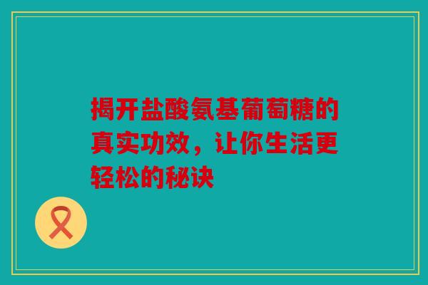 揭开盐酸氨基葡萄糖的真实功效，让你生活更轻松的秘诀