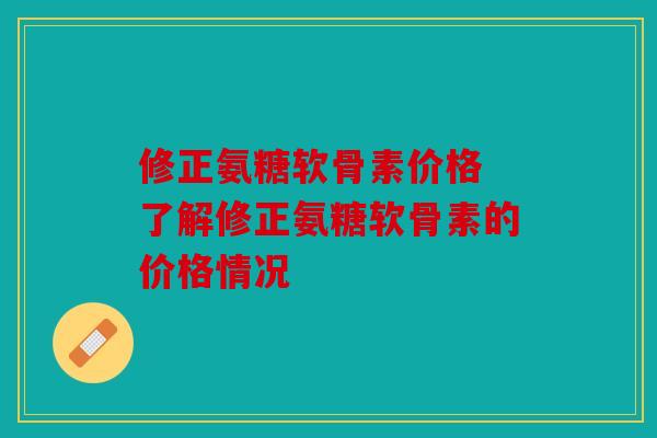 修正氨糖软骨素价格 了解修正氨糖软骨素的价格情况