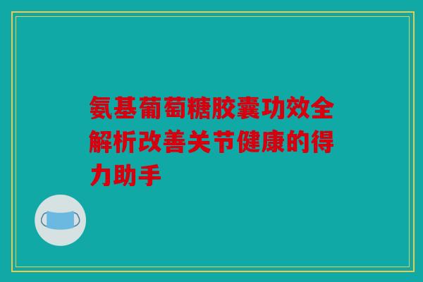 氨基葡萄糖胶囊功效全解析改善关节健康的得力助手