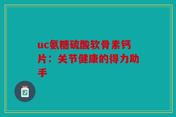 uc氨糖硫酸软骨素钙片：关节健康的得力助手