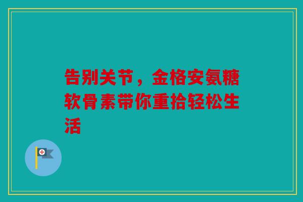 告别关节，金格安氨糖软骨素带你重拾轻松生活