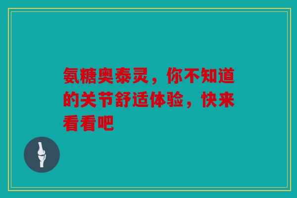 氨糖奥泰灵，你不知道的关节舒适体验，快来看看吧