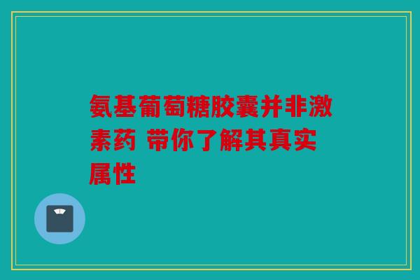 氨基葡萄糖胶囊并非激素药 带你了解其真实属性