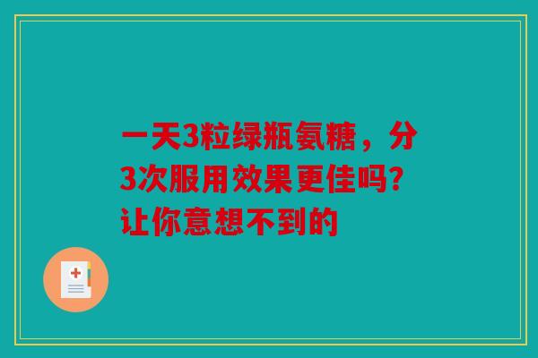 一天3粒绿瓶氨糖，分3次服用效果更佳吗？让你意想不到的