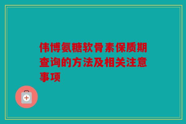 伟博氨糖软骨素保质期查询的方法及相关注意事项