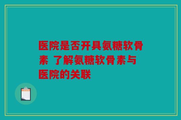 医院是否开具氨糖软骨素 了解氨糖软骨素与医院的关联