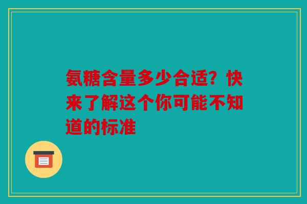 氨糖含量多少合适？快来了解这个你可能不知道的标准