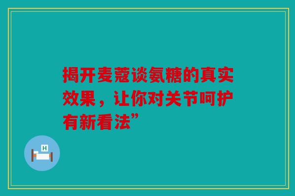 揭开麦蔻谈氨糖的真实效果，让你对关节呵护有新看法”