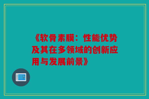 《软骨素膜：性能优势及其在多领域的创新应用与发展前景》