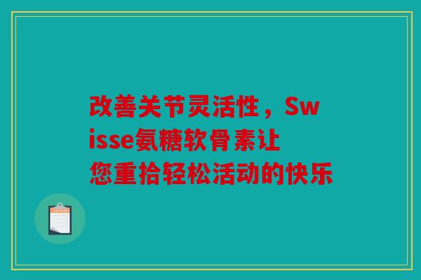 改善关节灵活性，Swisse氨糖软骨素让您重拾轻松活动的快乐