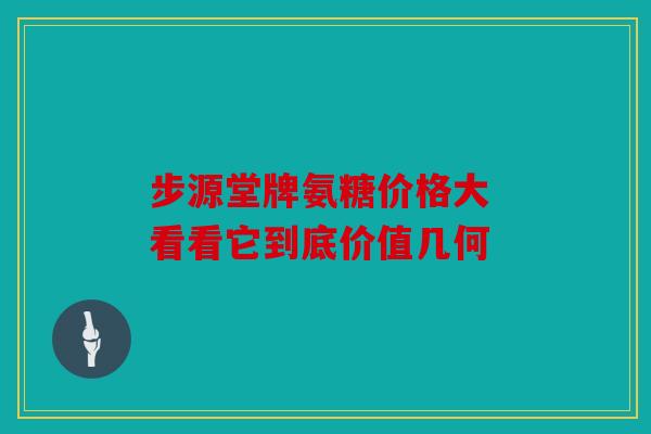 步源堂牌氨糖价格大 看看它到底价值几何