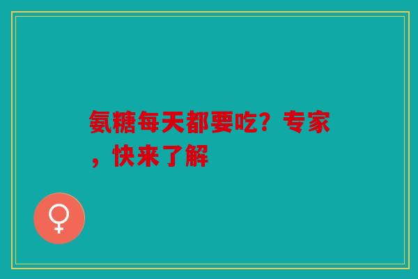 氨糖每天都要吃？专家，快来了解