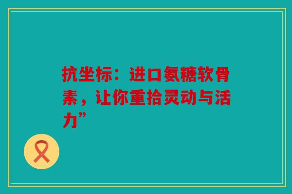 抗坐标：进口氨糖软骨素，让你重拾灵动与活力”