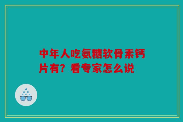 中年人吃氨糖软骨素钙片有？看专家怎么说