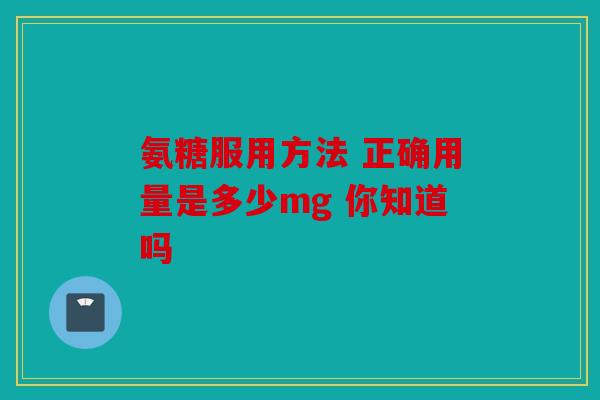 氨糖服用方法 正确用量是多少mg 你知道吗