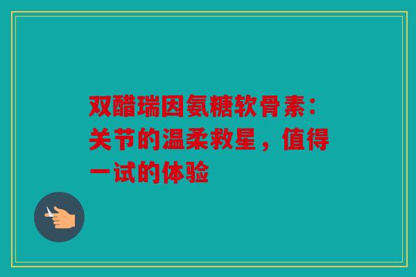 双醋瑞因氨糖软骨素：关节的温柔救星，值得一试的体验