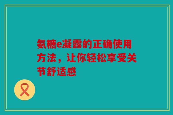 氨糖e凝露的正确使用方法，让你轻松享受关节舒适感