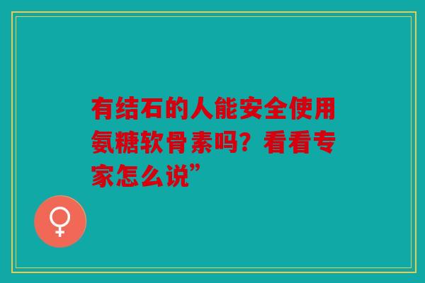 有结石的人能安全使用氨糖软骨素吗？看看专家怎么说”