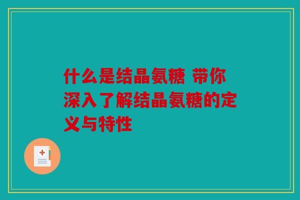 什么是结晶氨糖 带你深入了解结晶氨糖的定义与特性