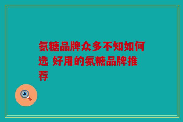 氨糖品牌众多不知如何选 好用的氨糖品牌推荐