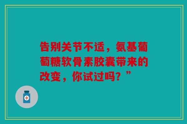 告别关节不适，氨基葡萄糖软骨素胶囊带来的改变，你试过吗？”