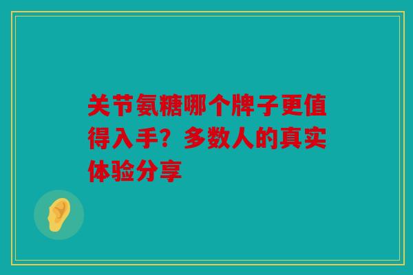 关节氨糖哪个牌子更值得入手？多数人的真实体验分享