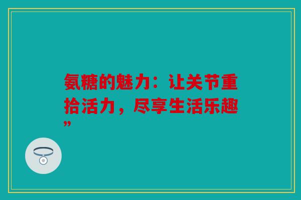 氨糖的魅力：让关节重拾活力，尽享生活乐趣”