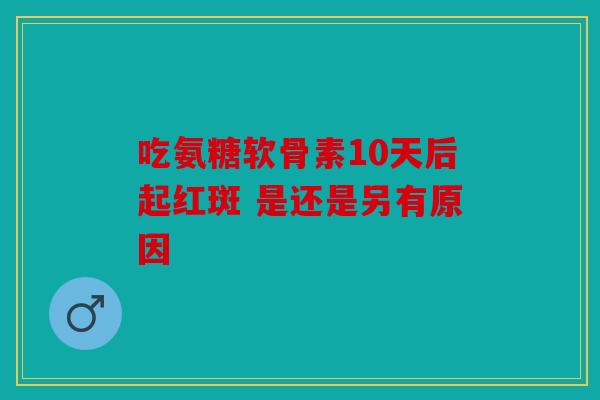 吃氨糖软骨素10天后起红斑 是还是另有原因