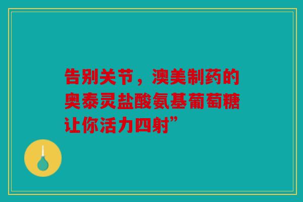 告别关节，澳美制药的奥泰灵盐酸氨基葡萄糖让你活力四射”