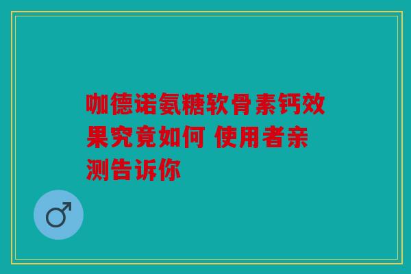 咖德诺氨糖软骨素钙效果究竟如何 使用者亲测告诉你