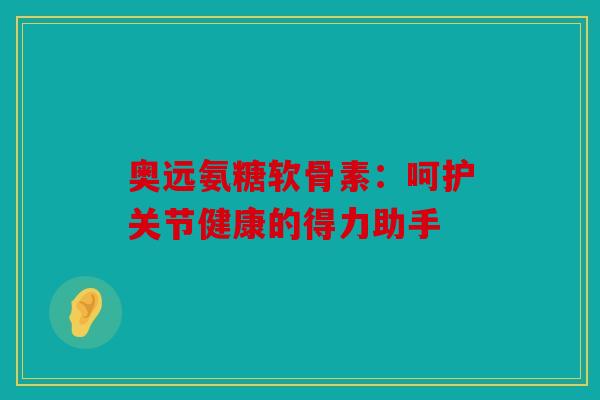 奥远氨糖软骨素：呵护关节健康的得力助手