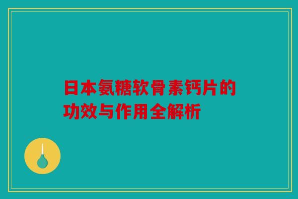 日本氨糖软骨素钙片的功效与作用全解析