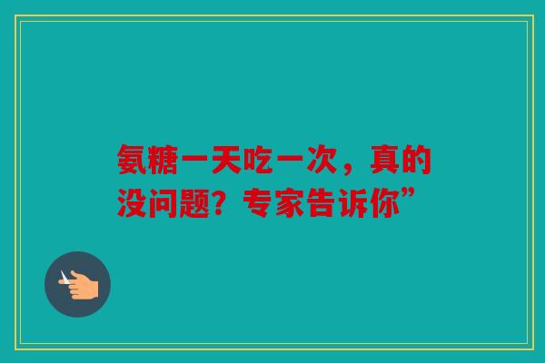 氨糖一天吃一次，真的没问题？专家告诉你”