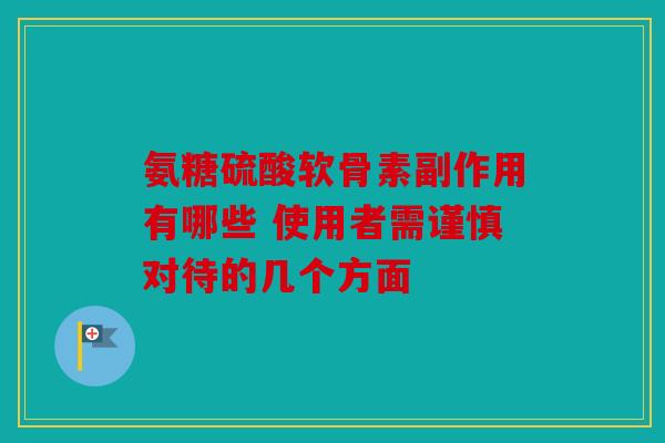 氨糖硫酸软骨素副作用有哪些 使用者需谨慎对待的几个方面