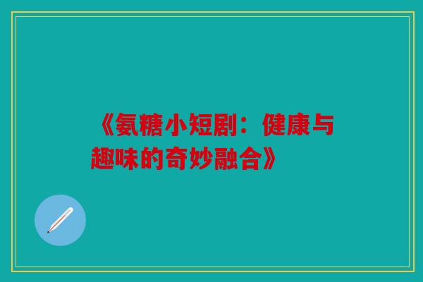 《氨糖小短剧：健康与趣味的奇妙融合》