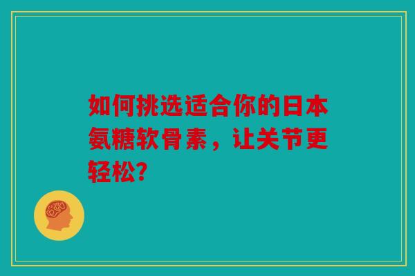 如何挑选适合你的日本氨糖软骨素，让关节更轻松？