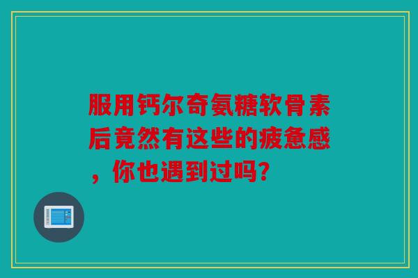 服用钙尔奇氨糖软骨素后竟然有这些的疲惫感，你也遇到过吗？