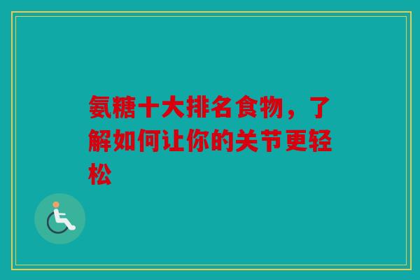 氨糖十大排名食物，了解如何让你的关节更轻松