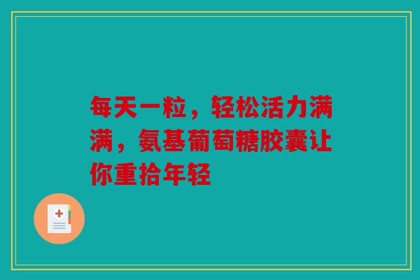 每天一粒，轻松活力满满，氨基葡萄糖胶囊让你重拾年轻