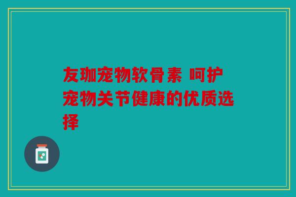 友珈宠物软骨素 呵护宠物关节健康的优质选择